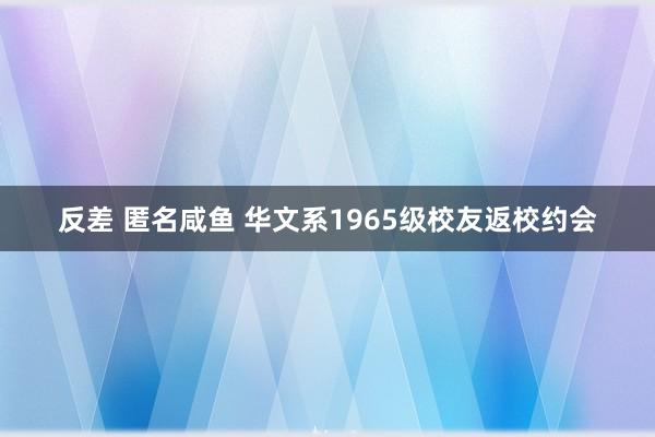 反差 匿名咸鱼 华文系1965级校友返校约会