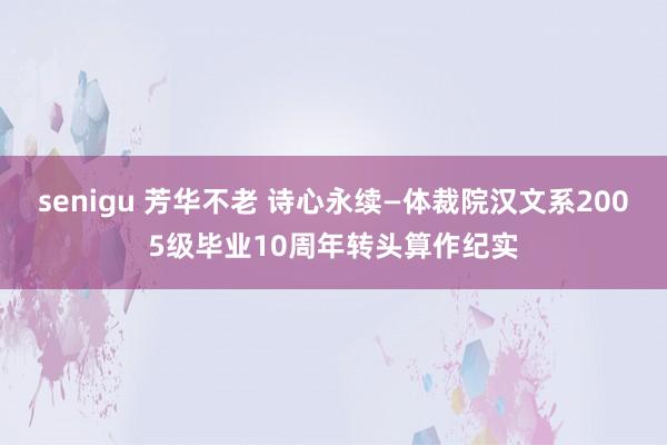 senigu 芳华不老 诗心永续—体裁院汉文系2005级毕业10周年转头算作纪实